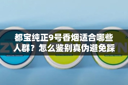 都宝纯正9号香烟适合哪些人群？怎么鉴别真伪避免踩坑？